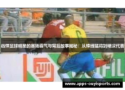 凶悍足球明星的赛场霸气与背后故事揭秘：从锋线猛将到硬汉代表
