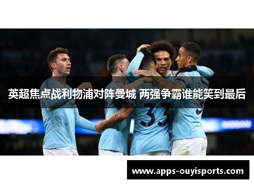 英超焦点战利物浦对阵曼城 两强争霸谁能笑到最后