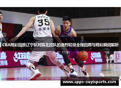 CBA精彩回放辽宁队对阵北控队的激烈较量全程回顾与精彩瞬间解析