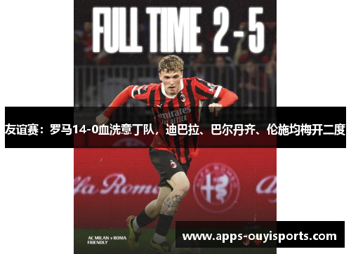 友谊赛：罗马14-0血洗意丁队，迪巴拉、巴尔丹齐、伦施均梅开二度