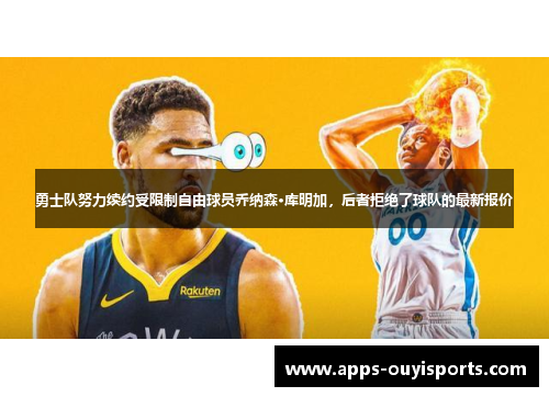 勇士队努力续约受限制自由球员乔纳森·库明加，后者拒绝了球队的最新报价