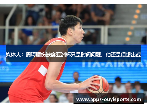 媒体人：周琦腰伤缺席亚洲杯只是时间问题，他还是很想出战