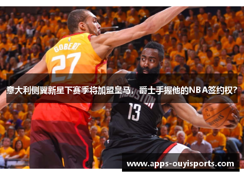 意大利侧翼新星下赛季将加盟皇马，爵士手握他的NBA签约权？