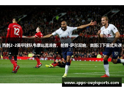 热刺2-2英甲球队韦康比流浪者，帕普-萨尔双响，奥斯汀下蛋式失误
